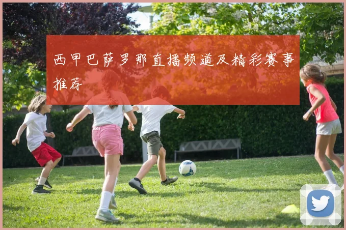 西甲巴萨罗那直播频道及精彩赛事推荐