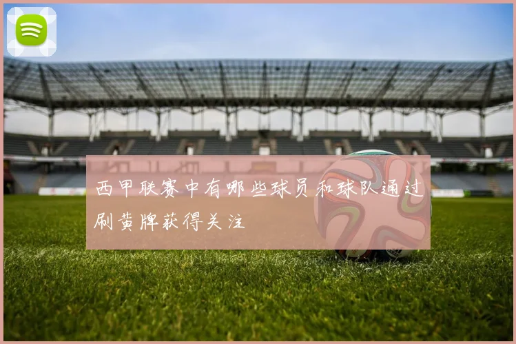 西甲联赛中有哪些球员和球队通过刷黄牌获得关注