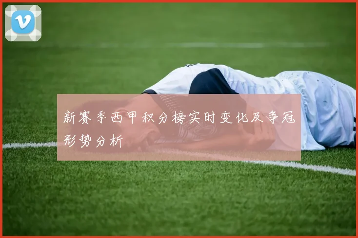 新赛季西甲积分榜实时变化及争冠形势分析