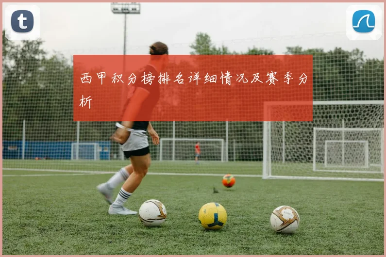西甲积分榜排名详细情况及赛季分析