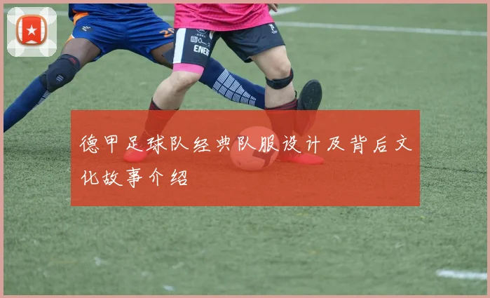 德甲足球队经典队服设计及背后文化故事介绍