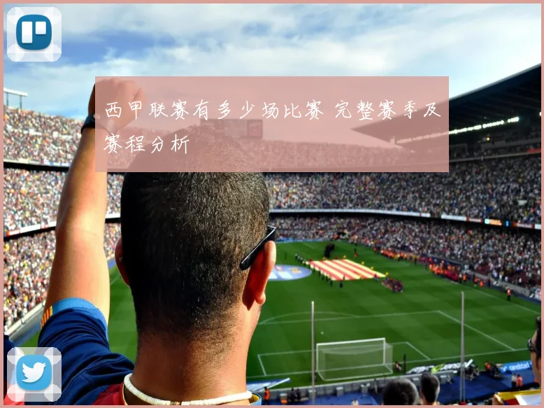 西甲联赛有多少场比赛 完整赛季及赛程分析