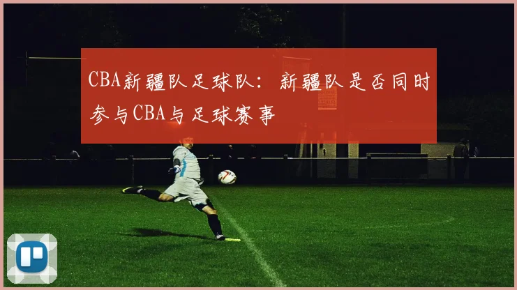 CBA新疆队足球队：新疆队是否同时参与CBA与足球赛事