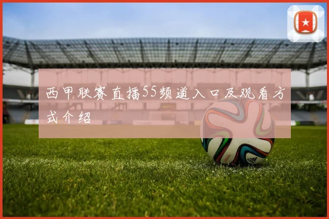 西甲联赛直播55频道入口及观看方式介绍