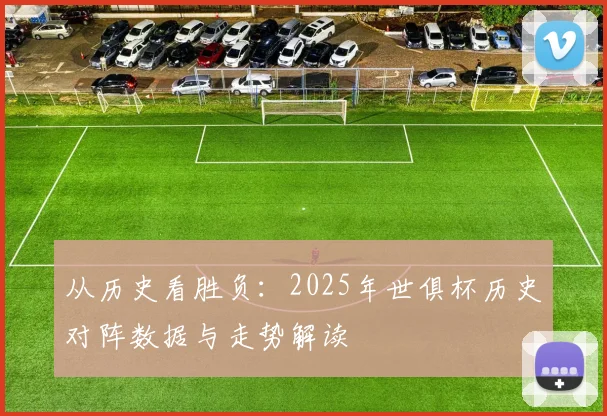 从历史看胜负：2025年世俱杯历史对阵数据与走势解读