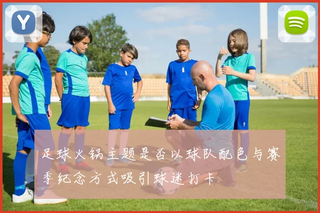 足球火锅主题是否以球队配色与赛季纪念方式吸引球迷打卡