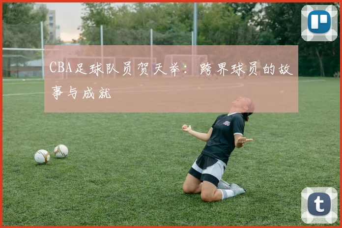 CBA足球队员贺天举：跨界球员的故事与成就