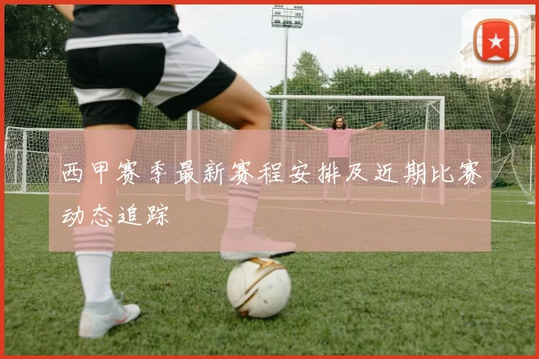 西甲赛季最新赛程安排及近期比赛动态追踪