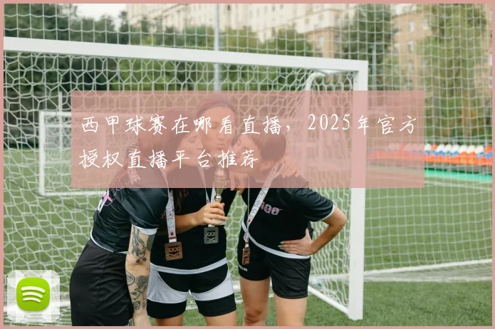 西甲球赛在哪看直播，2025年官方授权直播平台推荐