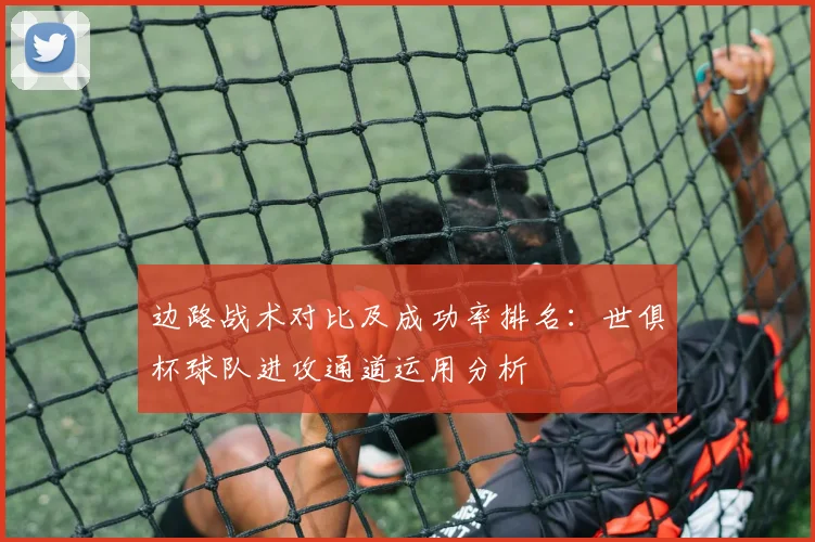 边路战术对比及成功率排名：世俱杯球队进攻通道运用分析