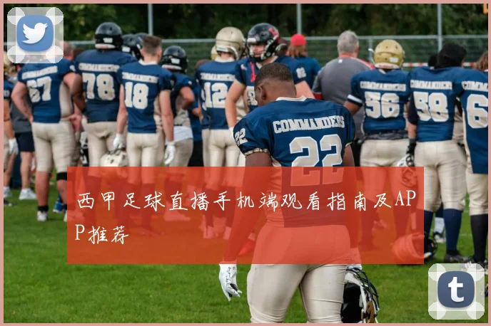 西甲足球直播手机端观看指南及APP推荐